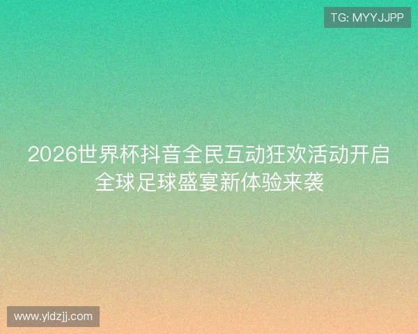 2026世界杯抖音全民互动狂欢活动开启全球足球盛宴新体验来袭
