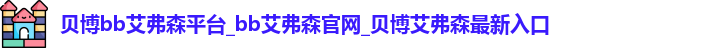 贝博bb艾弗森平台_bb艾弗森官网_贝博艾弗森最新入口